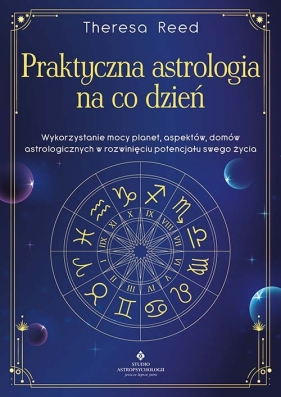 Praktyczna astrologia na co dzień Wykorzystanie mocy planet. aspektów. domów astrologicznych w rozwinięciu potencjału swojego życia