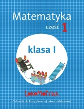 Lokomotywa Matematyka. Część 1. Klasa 1. Ćwiczenia dla klasy pierwszej szkoły podstawowej