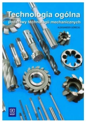 Technologia ogólna Podstawy technologii mechanicznych. Podręcznik do nauki zawodu technik mechanik. Szkoły ponadgimnazjalne i ponadpodstawowe