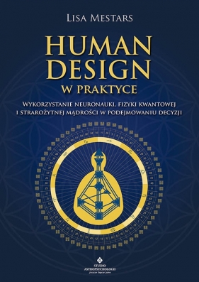 Human Design w praktyce Wykorzystanie neuronauki. fizyki kwantowej i starożytnej mądrości w podejmowaniu decyzji