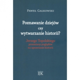 Poznawanie dziejów czy wytwarzanie historii? Jerzego Topolskiego przemiany poglądów na uprawianie historii