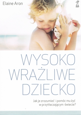 Wysoko wrażliwe dziecko Jak je zrozumieć i pomóc mu żyć w przytłaczającym świecie? wyd. 2023