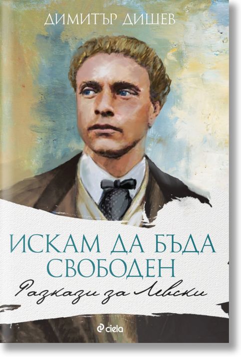 Искам да бъда свободен. Разкази за Левски