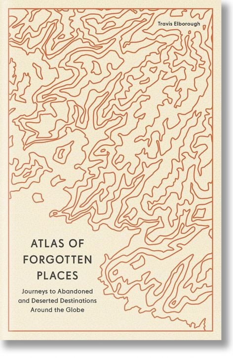 Atlas of Forgotten Places Journeys to Abandoned